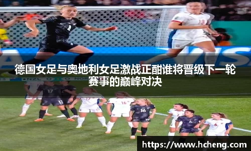 德国女足与奥地利女足激战正酣谁将晋级下一轮赛事的巅峰对决