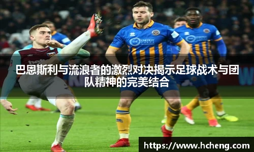 巴恩斯利与流浪者的激烈对决揭示足球战术与团队精神的完美结合